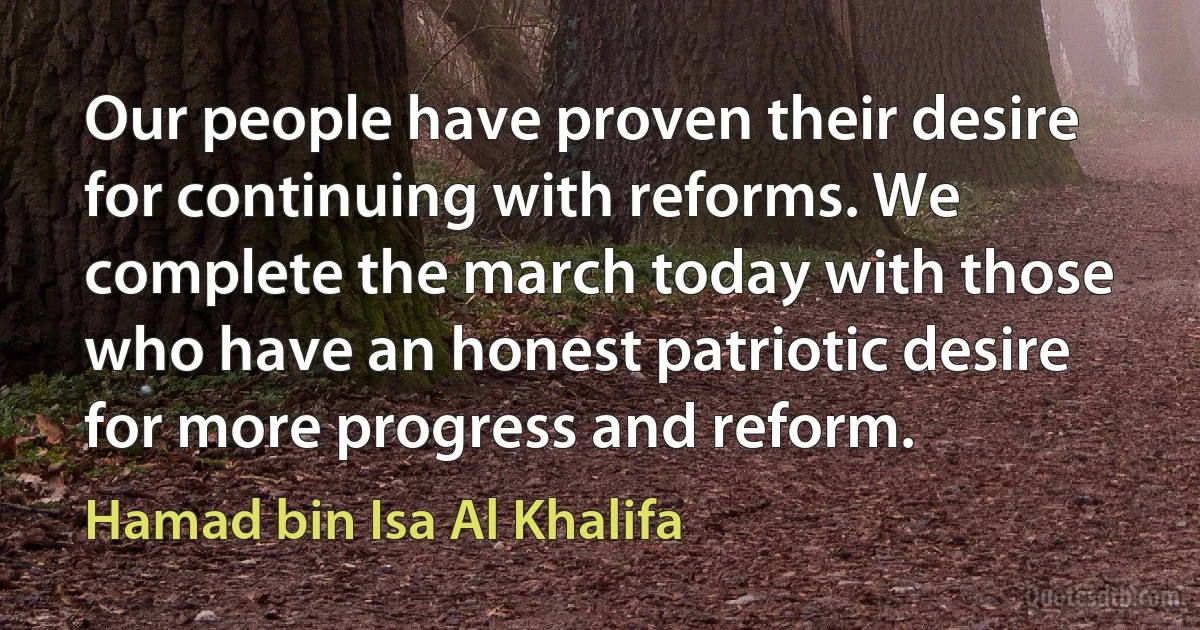 Our people have proven their desire for continuing with reforms. We complete the march today with those who have an honest patriotic desire for more progress and reform. (Hamad bin Isa Al Khalifa)