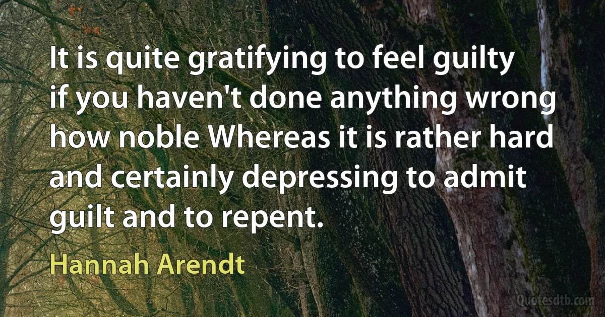 It is quite gratifying to feel guilty if you haven't done anything wrong how noble Whereas it is rather hard and certainly depressing to admit guilt and to repent. (Hannah Arendt)