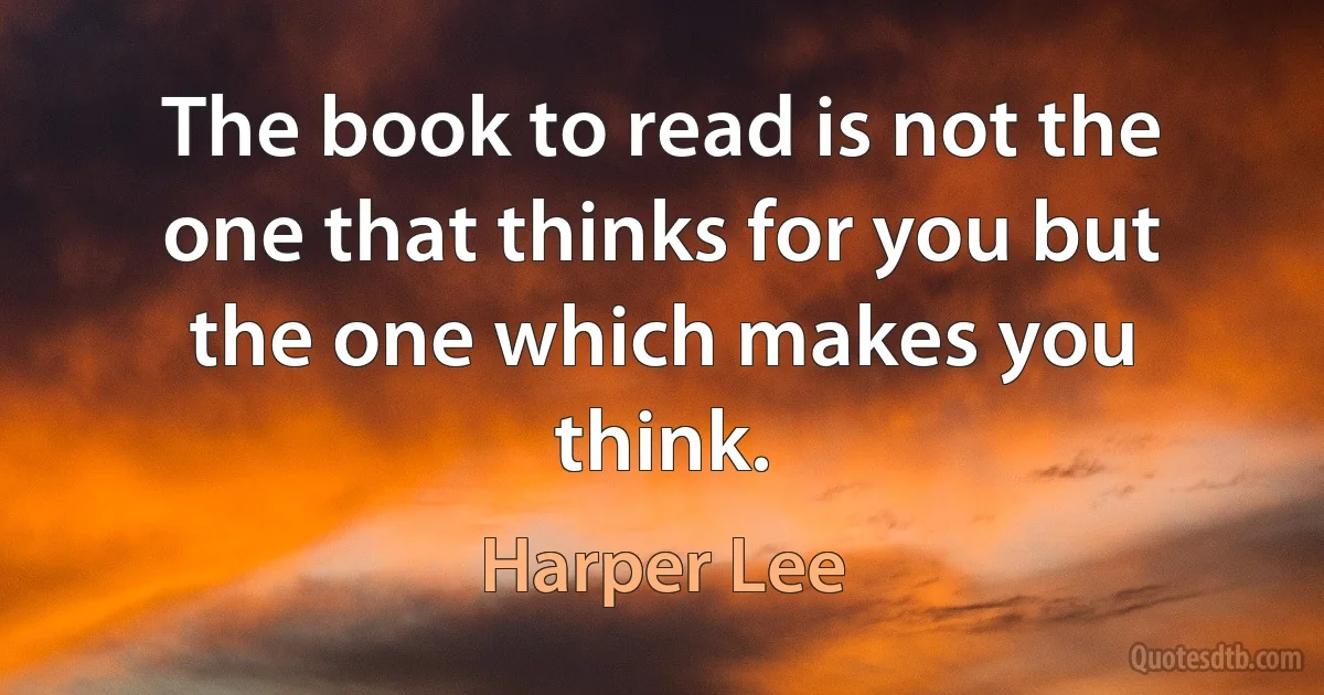 The book to read is not the one that thinks for you but the one which makes you think. (Harper Lee)