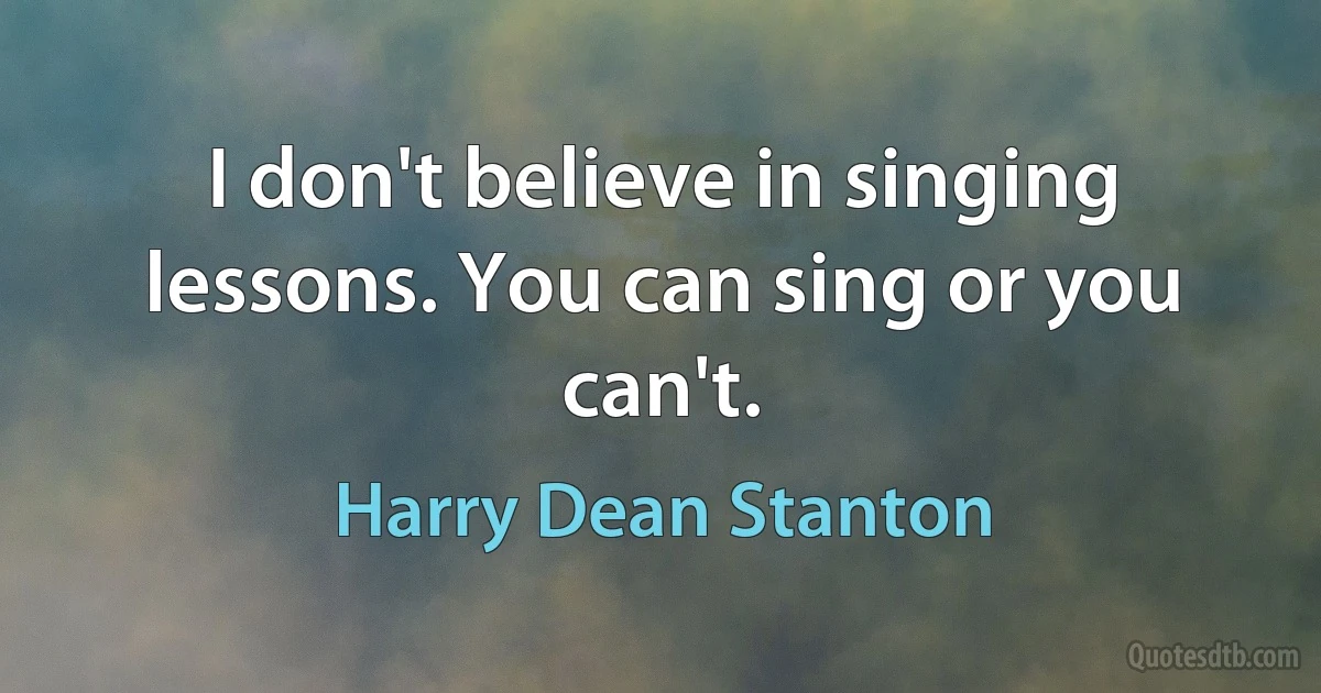 I don't believe in singing lessons. You can sing or you can't. (Harry Dean Stanton)