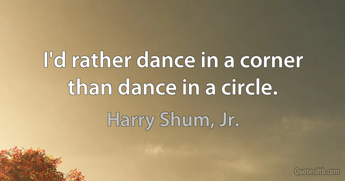 I'd rather dance in a corner than dance in a circle. (Harry Shum, Jr.)