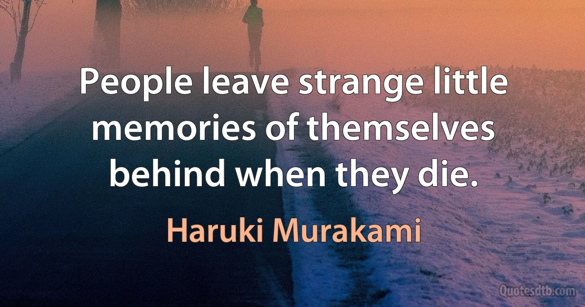 People leave strange little memories of themselves behind when they die. (Haruki Murakami)