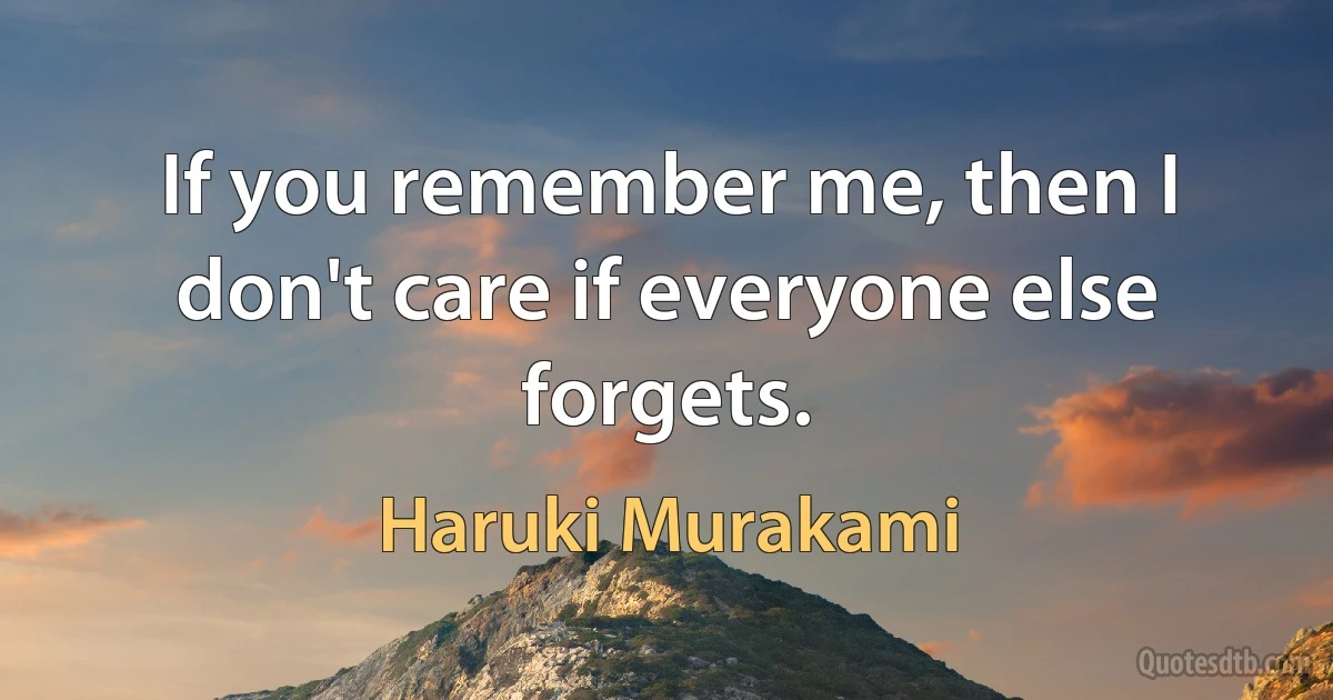 If you remember me, then I don't care if everyone else forgets. (Haruki Murakami)