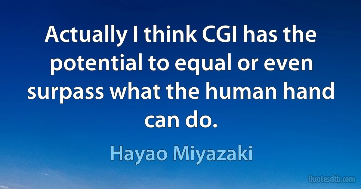 Actually I think CGI has the potential to equal or even surpass what the human hand can do. (Hayao Miyazaki)