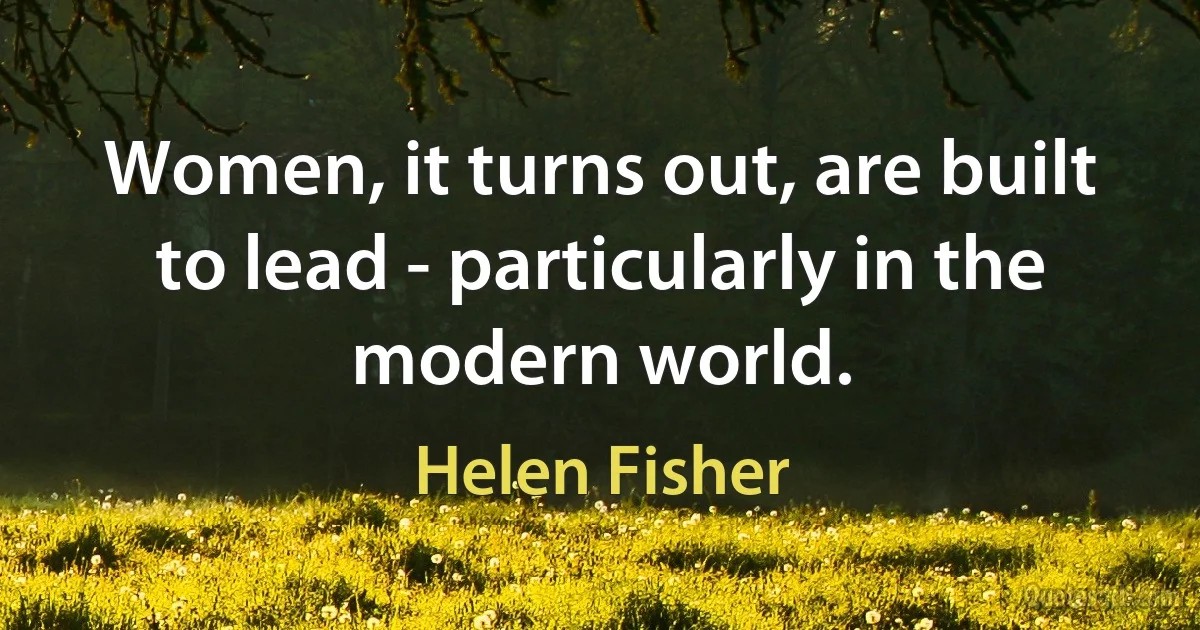 Women, it turns out, are built to lead - particularly in the modern world. (Helen Fisher)