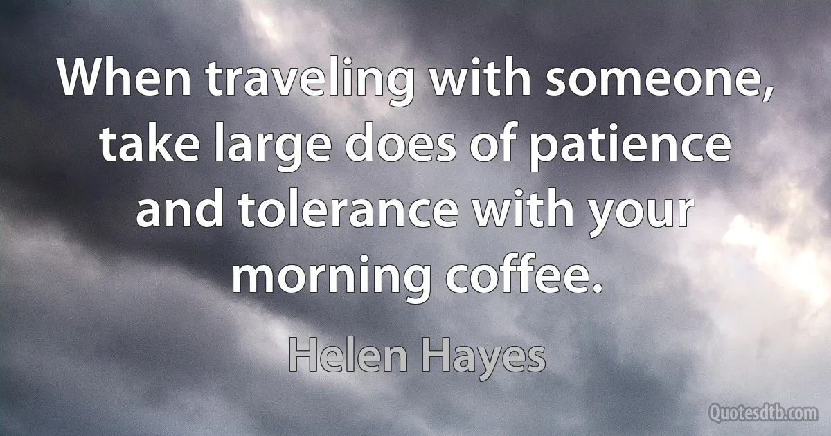 When traveling with someone, take large does of patience and tolerance with your morning coffee. (Helen Hayes)