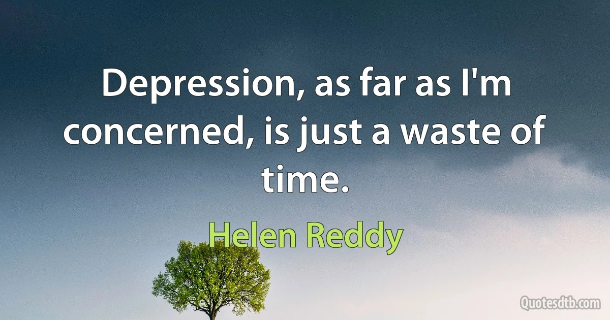 Depression, as far as I'm concerned, is just a waste of time. (Helen Reddy)