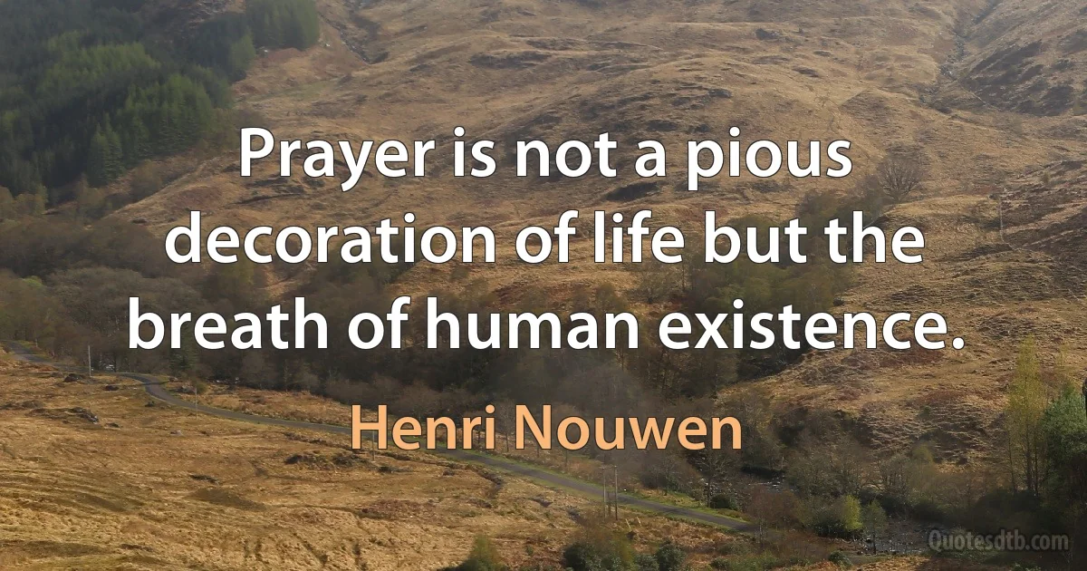 Prayer is not a pious decoration of life but the breath of human existence. (Henri Nouwen)