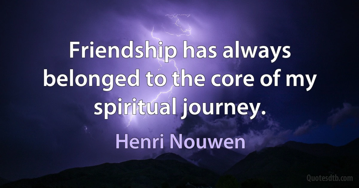 Friendship has always belonged to the core of my spiritual journey. (Henri Nouwen)