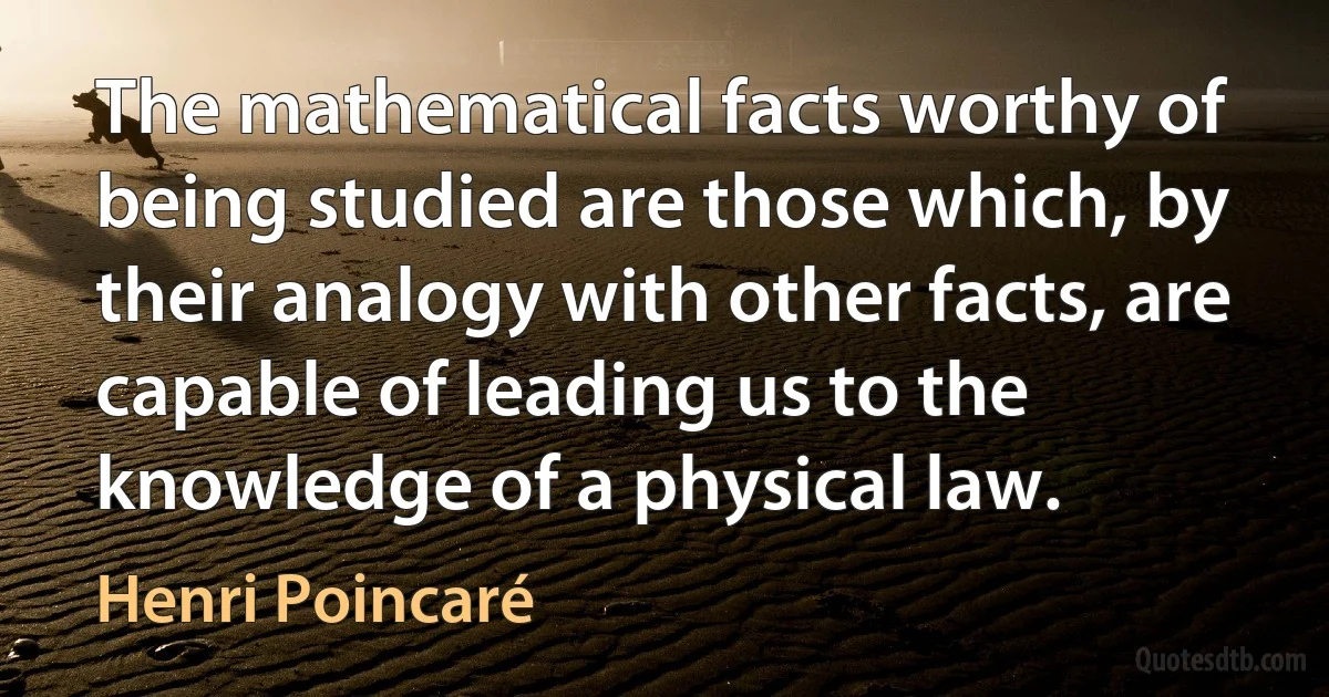 The mathematical facts worthy of being studied are those which, by their analogy with other facts, are capable of leading us to the knowledge of a physical law. (Henri Poincaré)