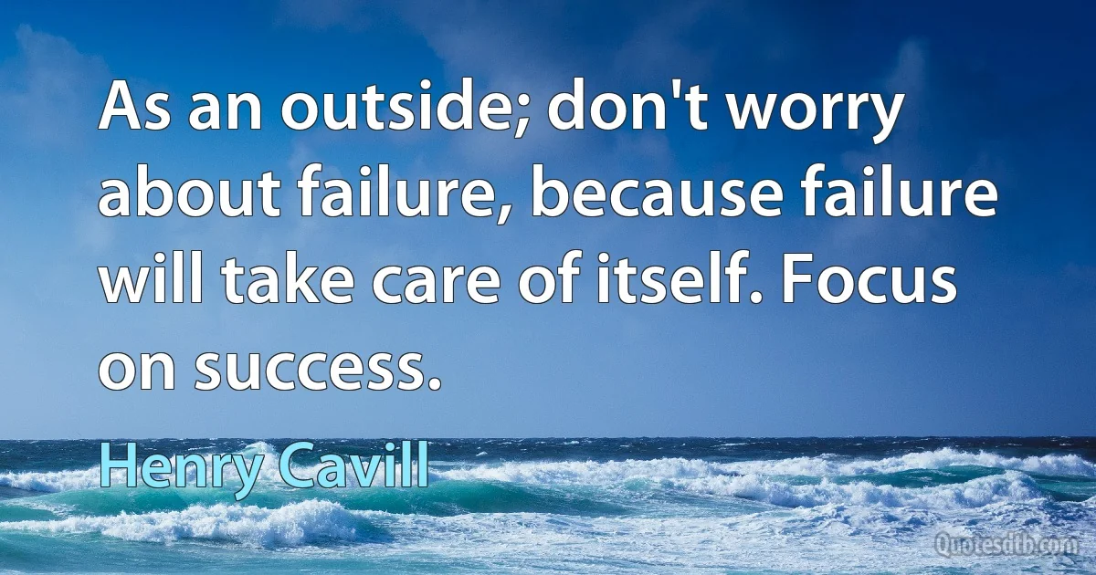 As an outside; don't worry about failure, because failure will take care of itself. Focus on success. (Henry Cavill)