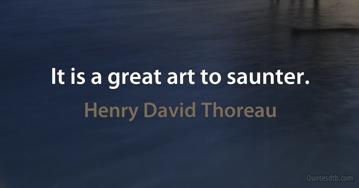 It is a great art to saunter. (Henry David Thoreau)