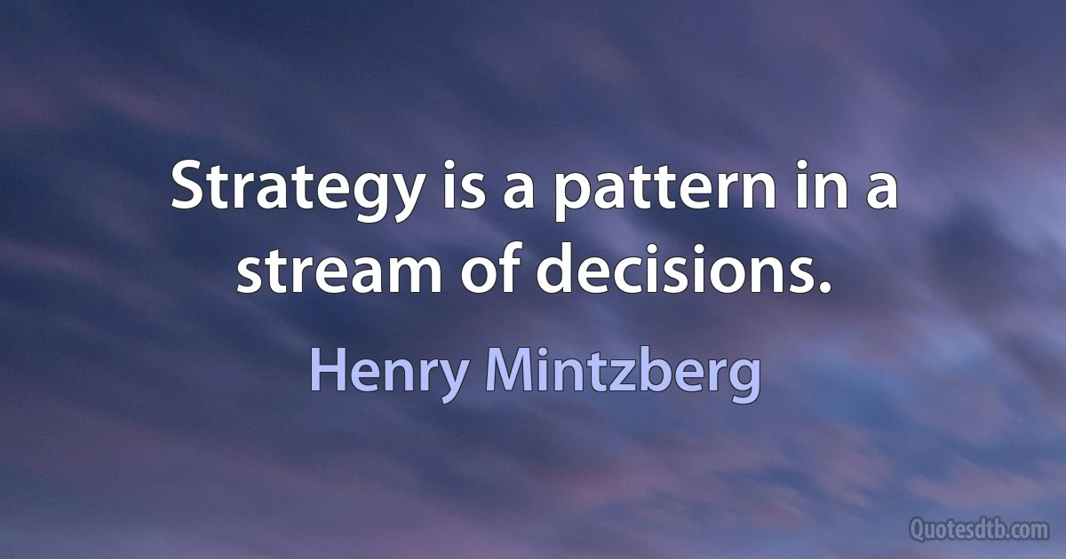 Strategy is a pattern in a stream of decisions. (Henry Mintzberg)