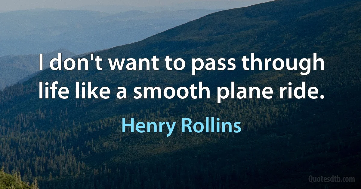 I don't want to pass through life like a smooth plane ride. (Henry Rollins)