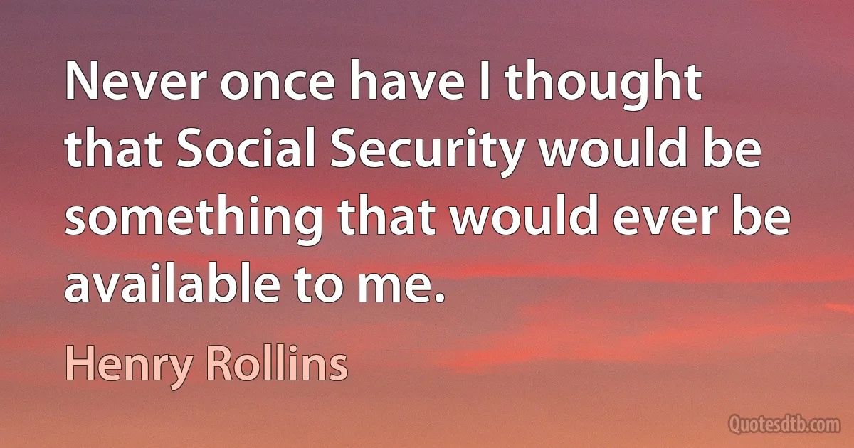 Never once have I thought that Social Security would be something that would ever be available to me. (Henry Rollins)