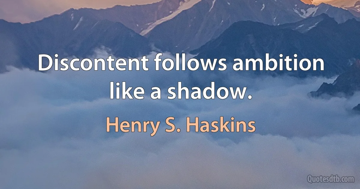 Discontent follows ambition like a shadow. (Henry S. Haskins)