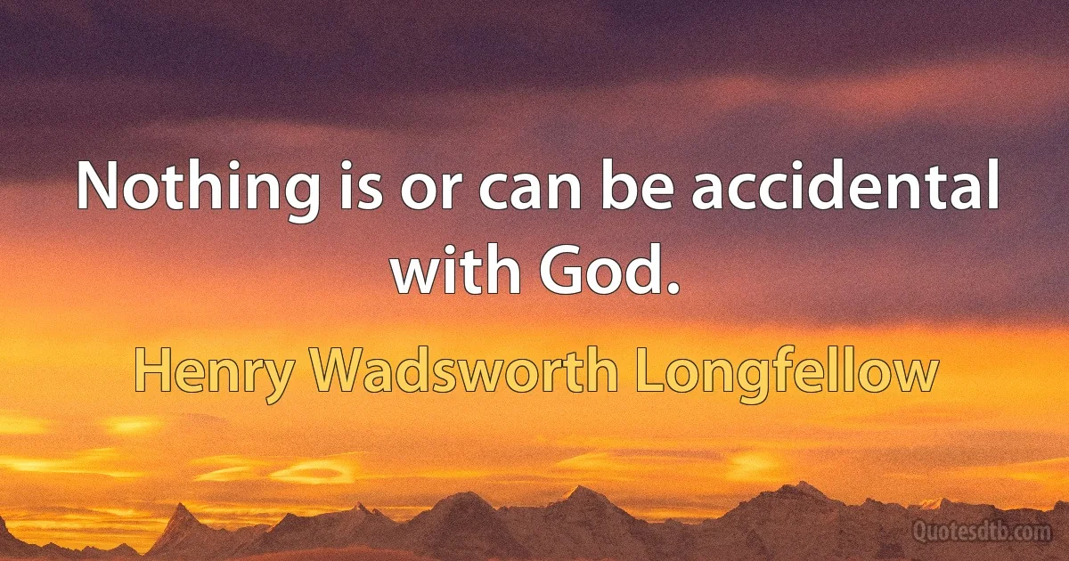 Nothing is or can be accidental with God. (Henry Wadsworth Longfellow)