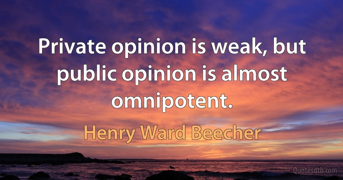 Private opinion is weak, but public opinion is almost omnipotent. (Henry Ward Beecher)