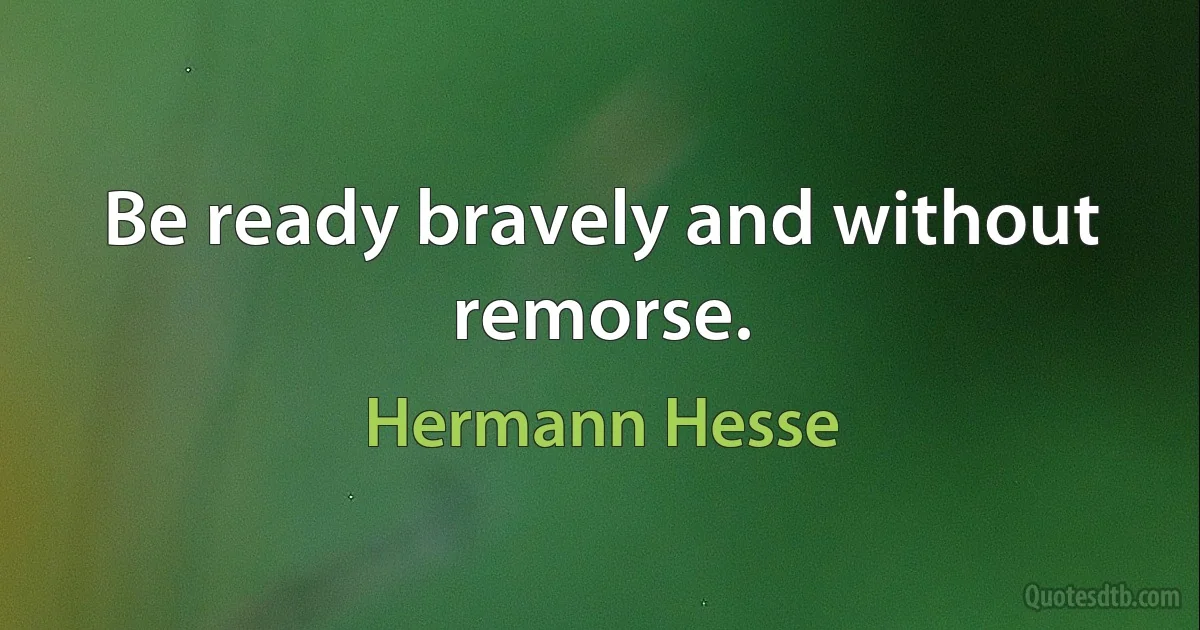 Be ready bravely and without remorse. (Hermann Hesse)