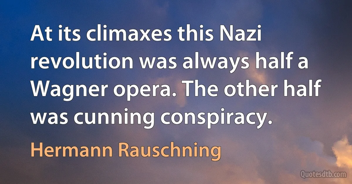 At its climaxes this Nazi revolution was always half a Wagner opera. The other half was cunning conspiracy. (Hermann Rauschning)