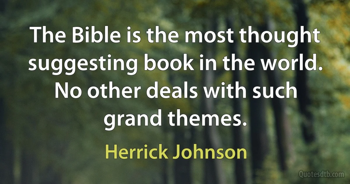 The Bible is the most thought suggesting book in the world. No other deals with such grand themes. (Herrick Johnson)