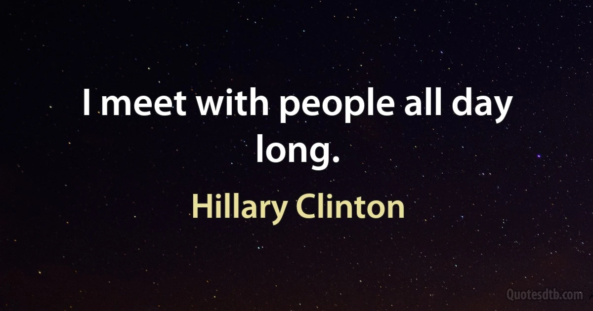 I meet with people all day long. (Hillary Clinton)