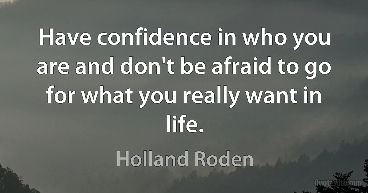 Have confidence in who you are and don't be afraid to go for what you really want in life. (Holland Roden)