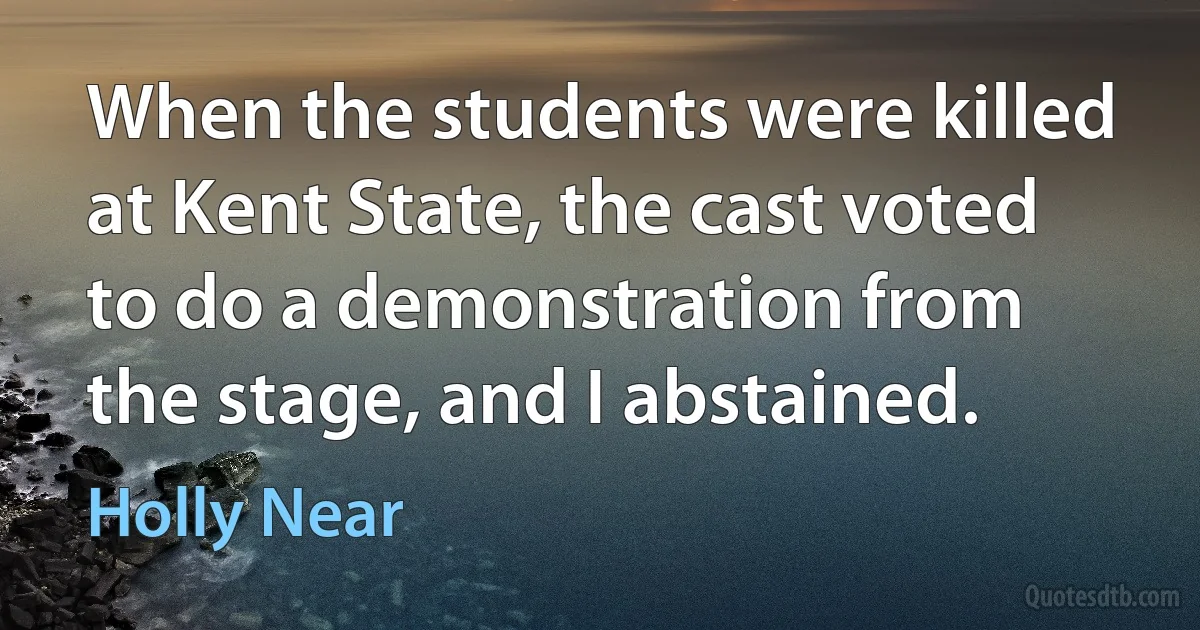 When the students were killed at Kent State, the cast voted to do a demonstration from the stage, and I abstained. (Holly Near)