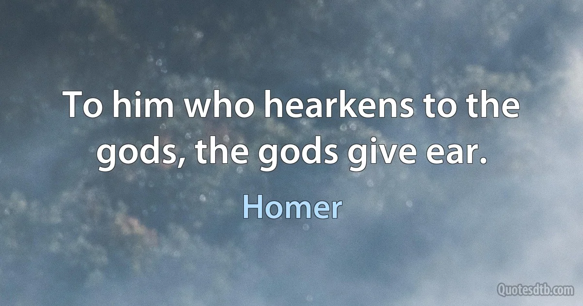 To him who hearkens to the gods, the gods give ear. (Homer)