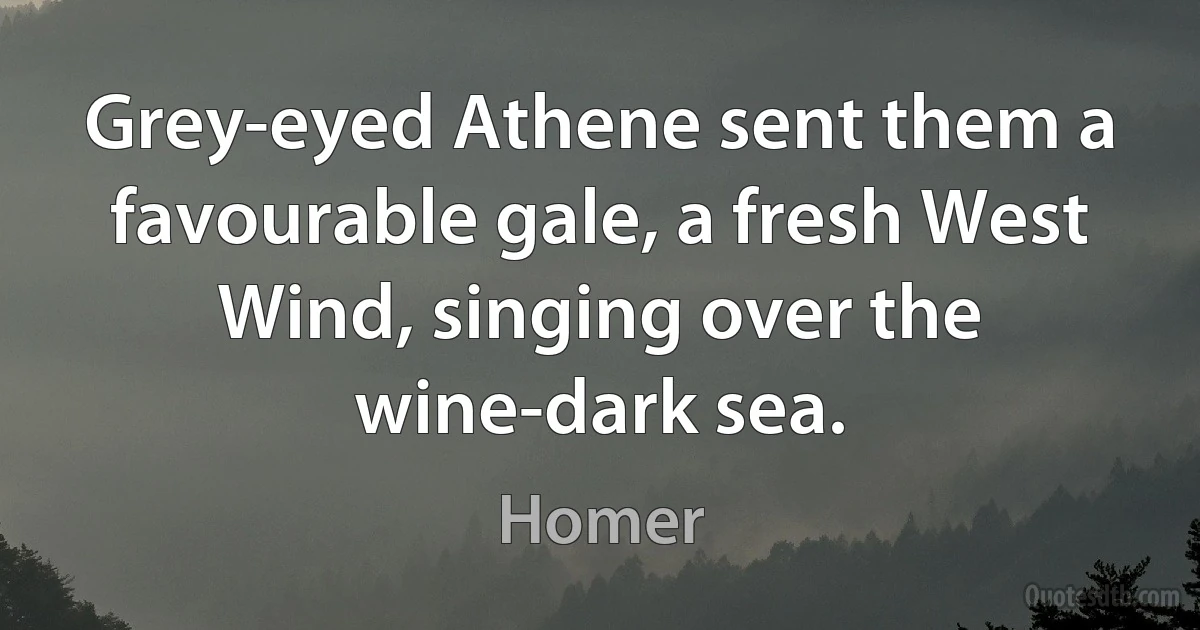 Grey-eyed Athene sent them a favourable gale, a fresh West Wind, singing over the wine-dark sea. (Homer)