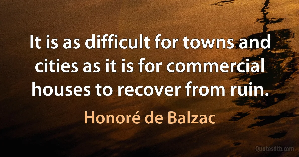 It is as difficult for towns and cities as it is for commercial houses to recover from ruin. (Honoré de Balzac)