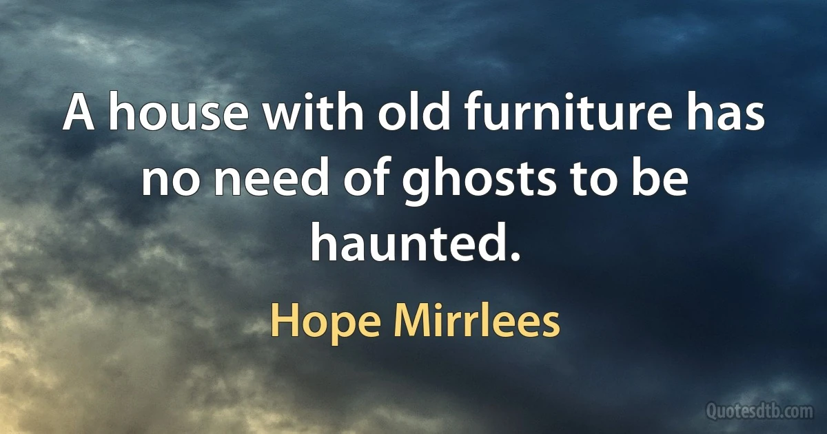 A house with old furniture has no need of ghosts to be haunted. (Hope Mirrlees)