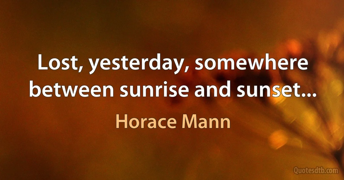 Lost, yesterday, somewhere between sunrise and sunset... (Horace Mann)