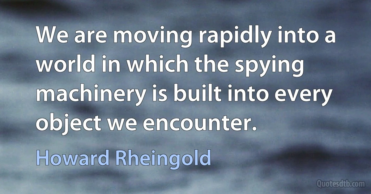 We are moving rapidly into a world in which the spying machinery is built into every object we encounter. (Howard Rheingold)