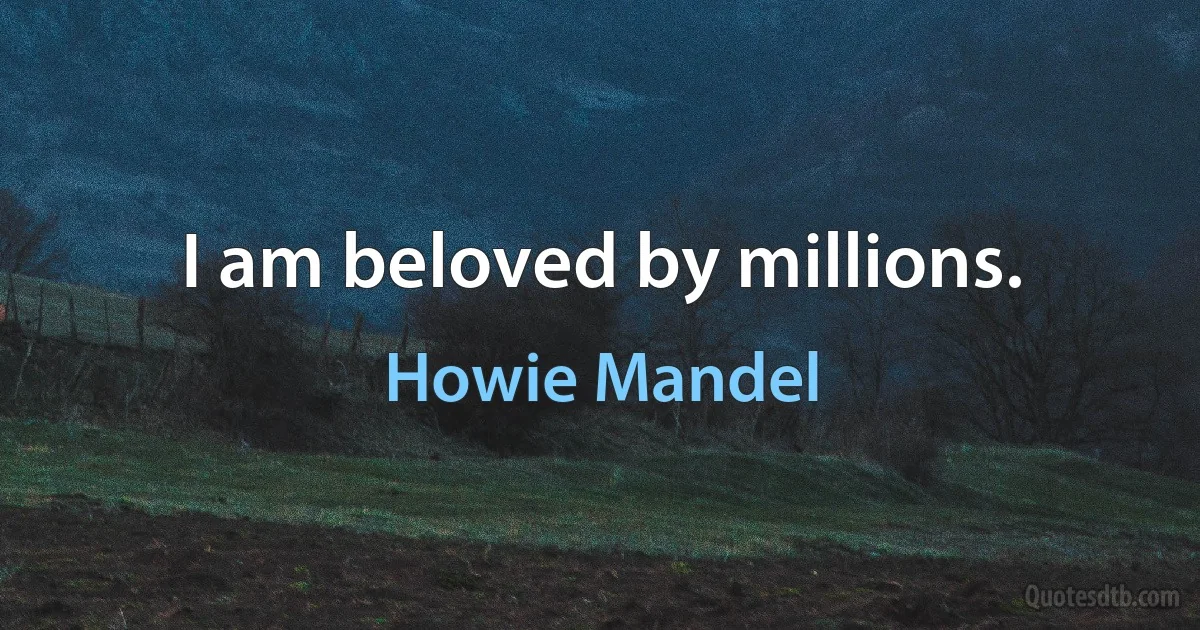 I am beloved by millions. (Howie Mandel)