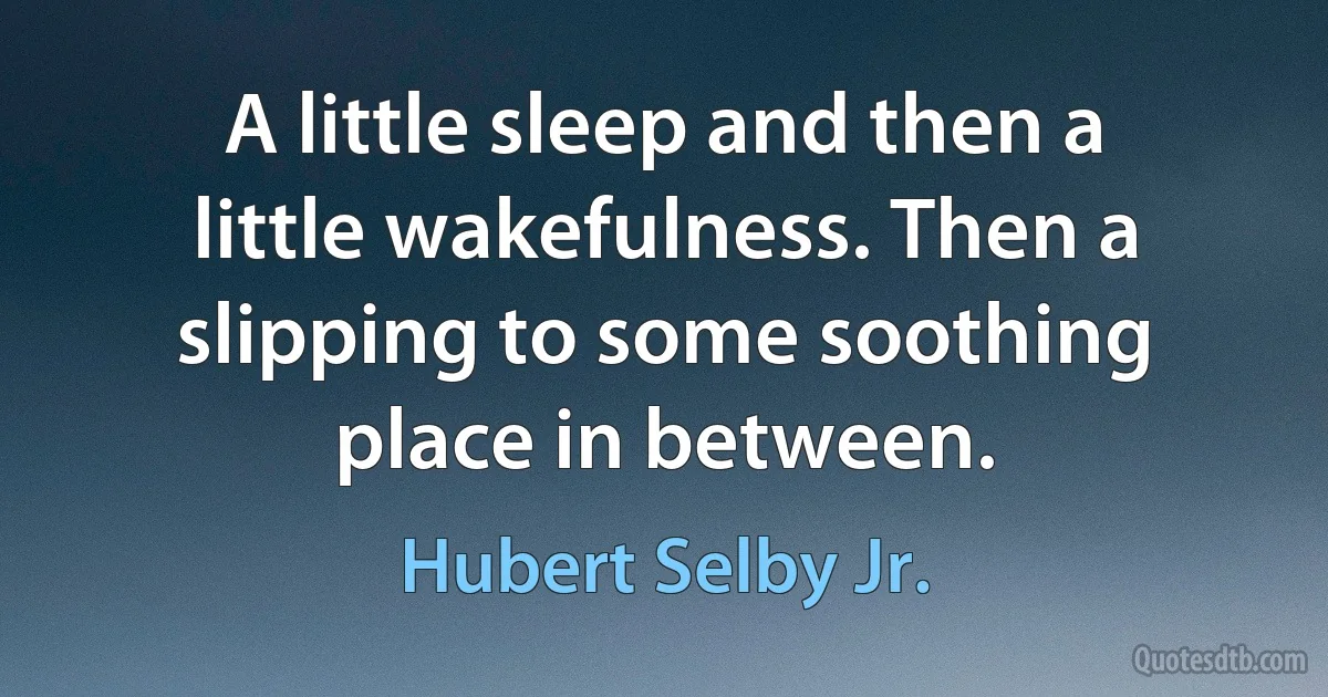 A little sleep and then a little wakefulness. Then a slipping to some soothing place in between. (Hubert Selby Jr.)