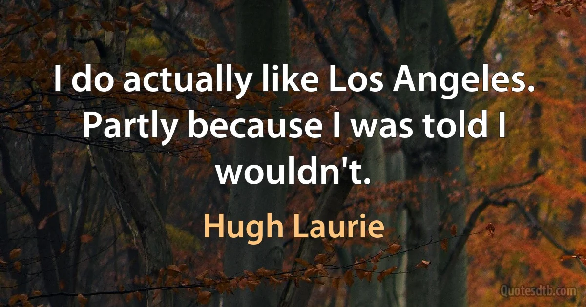 I do actually like Los Angeles. Partly because I was told I wouldn't. (Hugh Laurie)