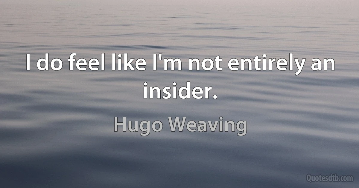 I do feel like I'm not entirely an insider. (Hugo Weaving)