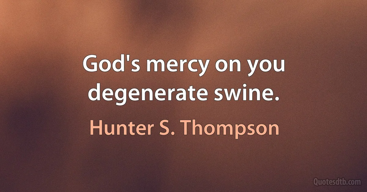 God's mercy on you degenerate swine. (Hunter S. Thompson)