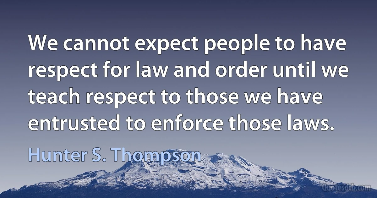 We cannot expect people to have respect for law and order until we teach respect to those we have entrusted to enforce those laws. (Hunter S. Thompson)