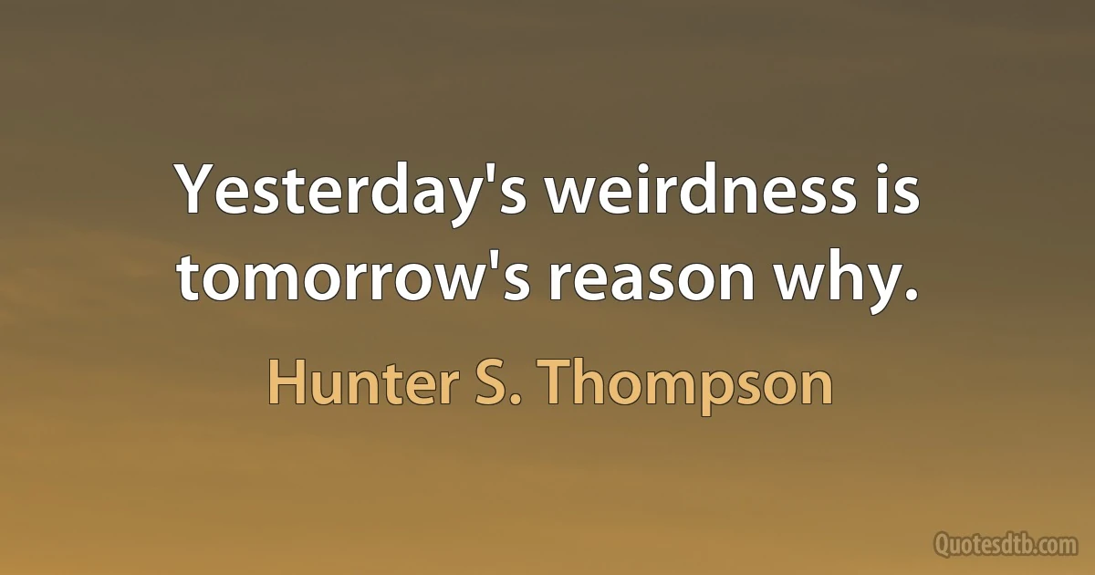 Yesterday's weirdness is tomorrow's reason why. (Hunter S. Thompson)