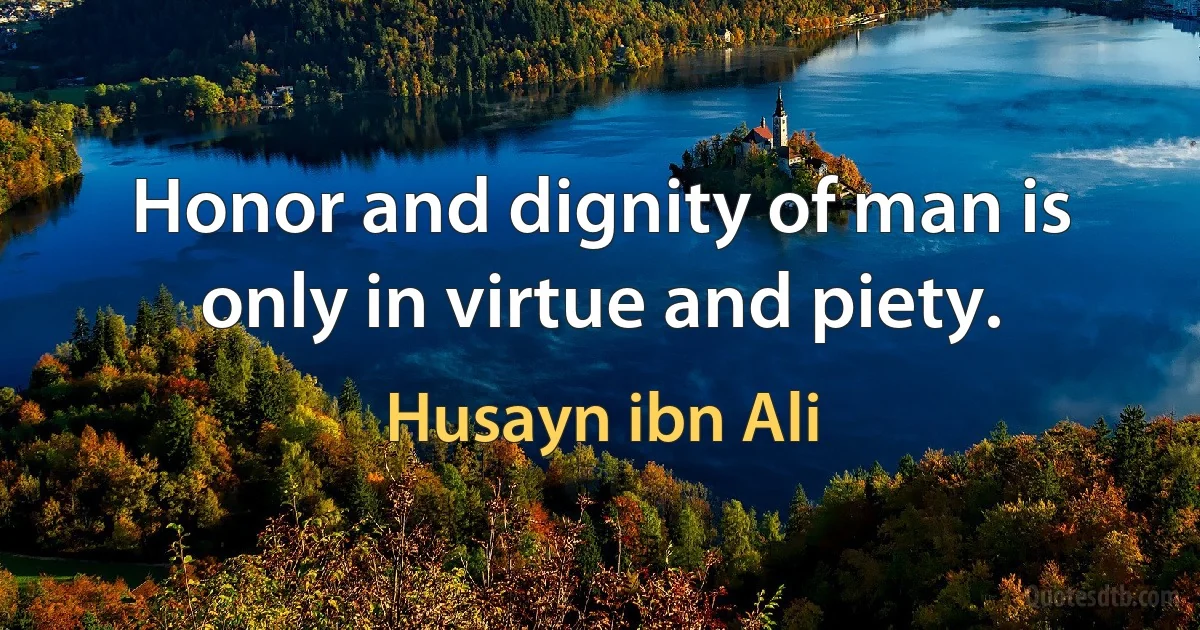 Honor and dignity of man is only in virtue and piety. (Husayn ibn Ali)