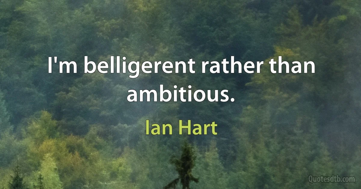 I'm belligerent rather than ambitious. (Ian Hart)