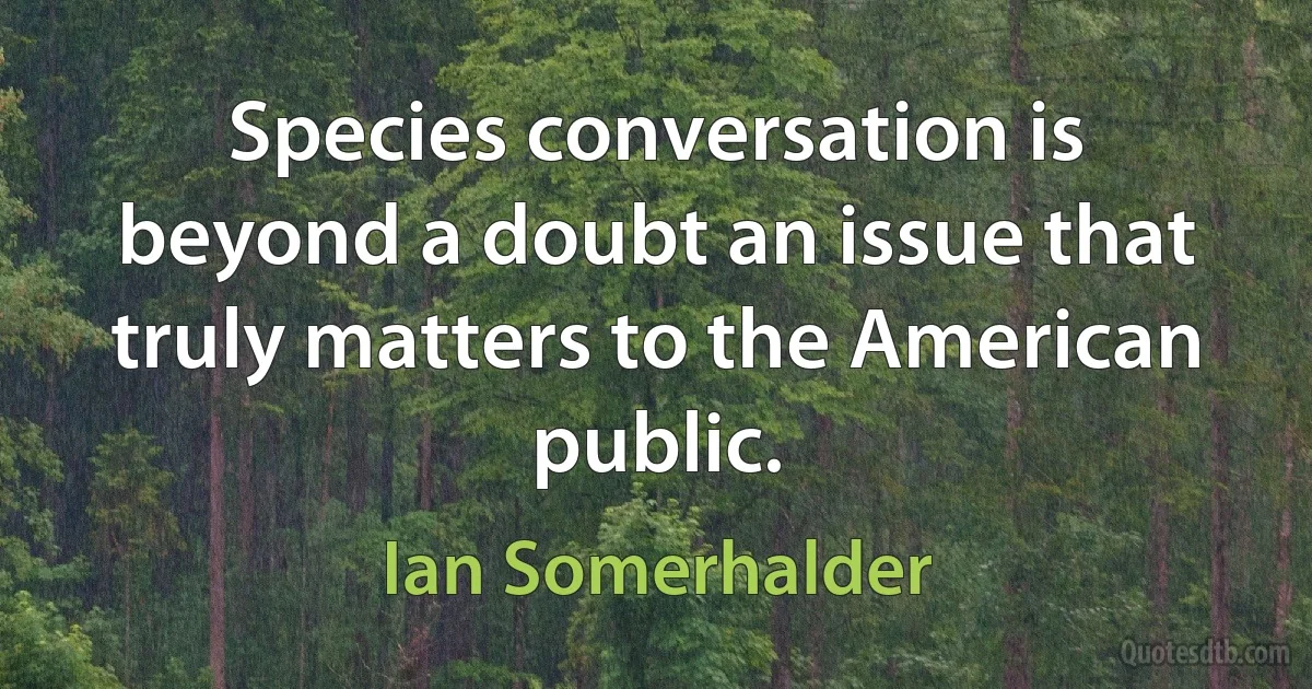 Species conversation is beyond a doubt an issue that truly matters to the American public. (Ian Somerhalder)