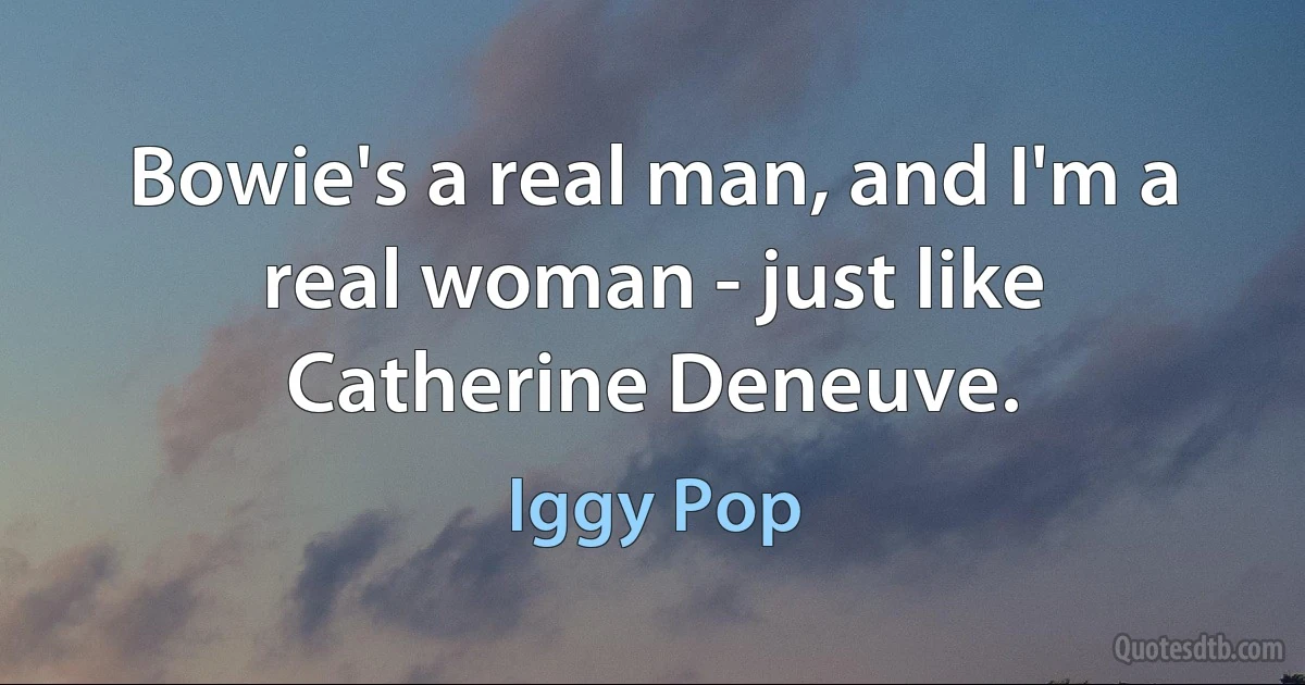 Bowie's a real man, and I'm a real woman - just like Catherine Deneuve. (Iggy Pop)