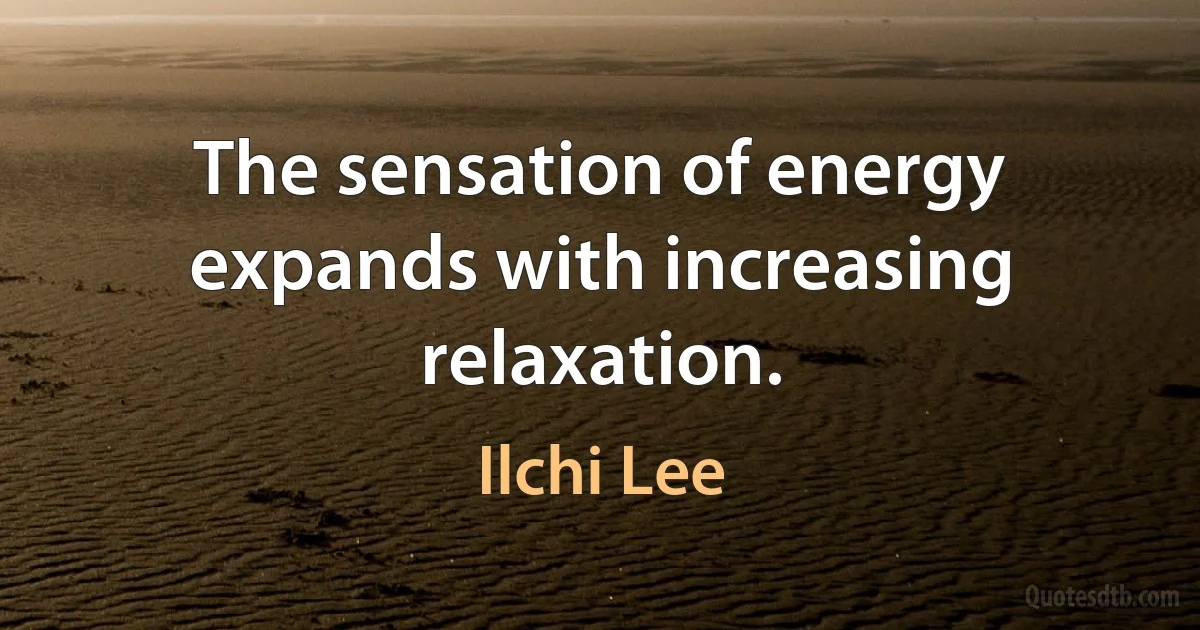 The sensation of energy expands with increasing relaxation. (Ilchi Lee)