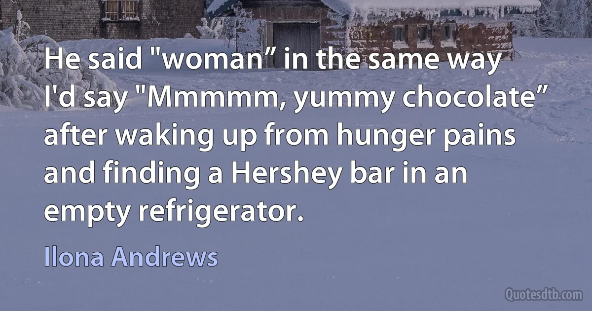 He said "woman” in the same way I'd say "Mmmmm, yummy chocolate” after waking up from hunger pains and finding a Hershey bar in an empty refrigerator. (Ilona Andrews)