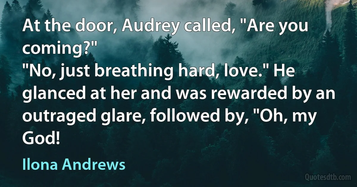 At the door, Audrey called, "Are you coming?"
"No, just breathing hard, love." He glanced at her and was rewarded by an outraged glare, followed by, "Oh, my God! (Ilona Andrews)