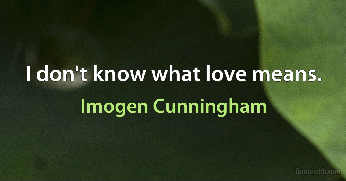 I don't know what love means. (Imogen Cunningham)