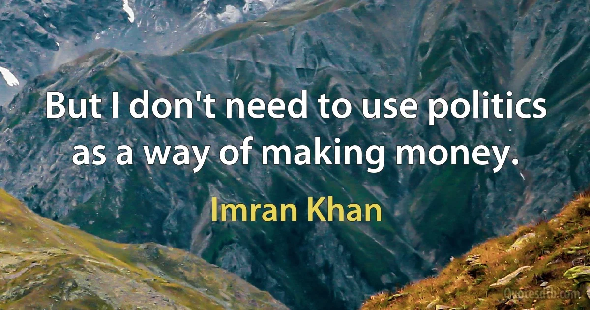 But I don't need to use politics as a way of making money. (Imran Khan)